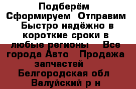Подберём. Сформируем. Отправим. Быстро надёжно в короткие сроки в любые регионы. - Все города Авто » Продажа запчастей   . Белгородская обл.,Валуйский р-н